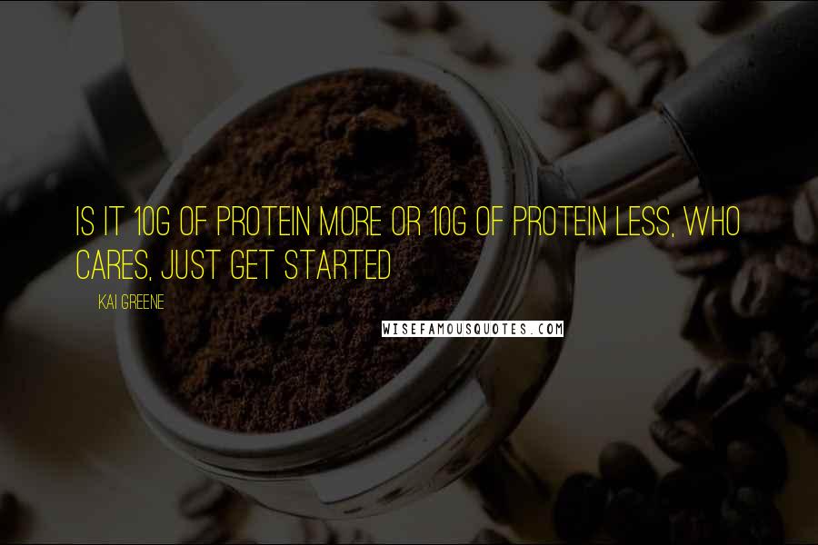 Kai Greene Quotes: Is it 10g of protein more or 10g of protein less, who cares, just get started