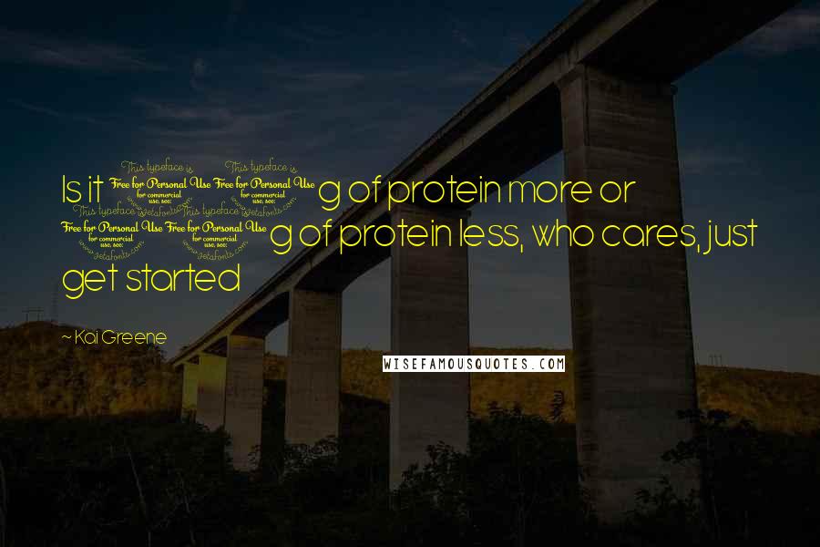 Kai Greene Quotes: Is it 10g of protein more or 10g of protein less, who cares, just get started