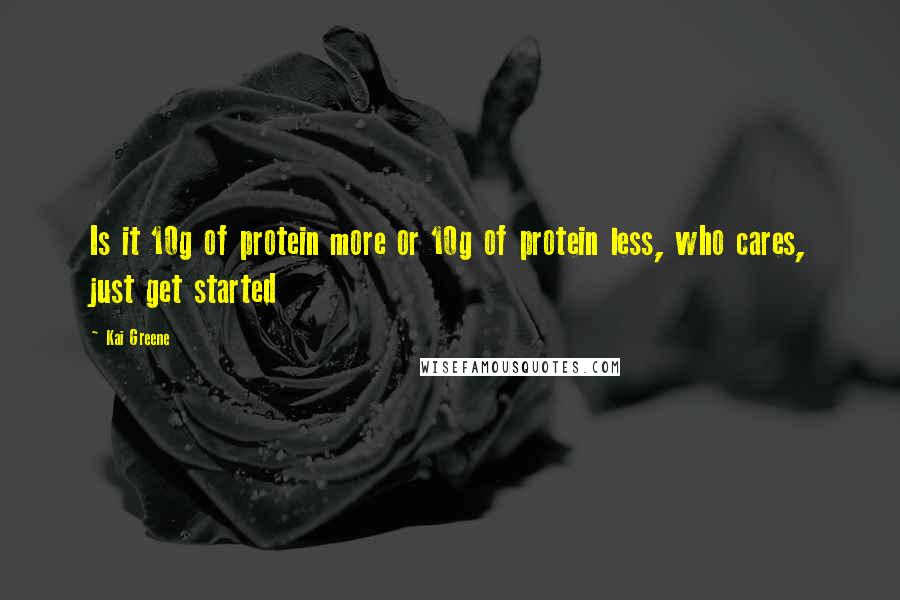 Kai Greene Quotes: Is it 10g of protein more or 10g of protein less, who cares, just get started