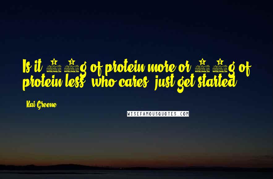 Kai Greene Quotes: Is it 10g of protein more or 10g of protein less, who cares, just get started