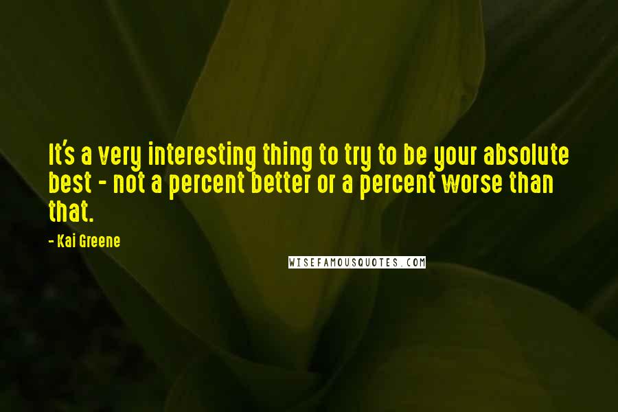 Kai Greene Quotes: It's a very interesting thing to try to be your absolute best - not a percent better or a percent worse than that.