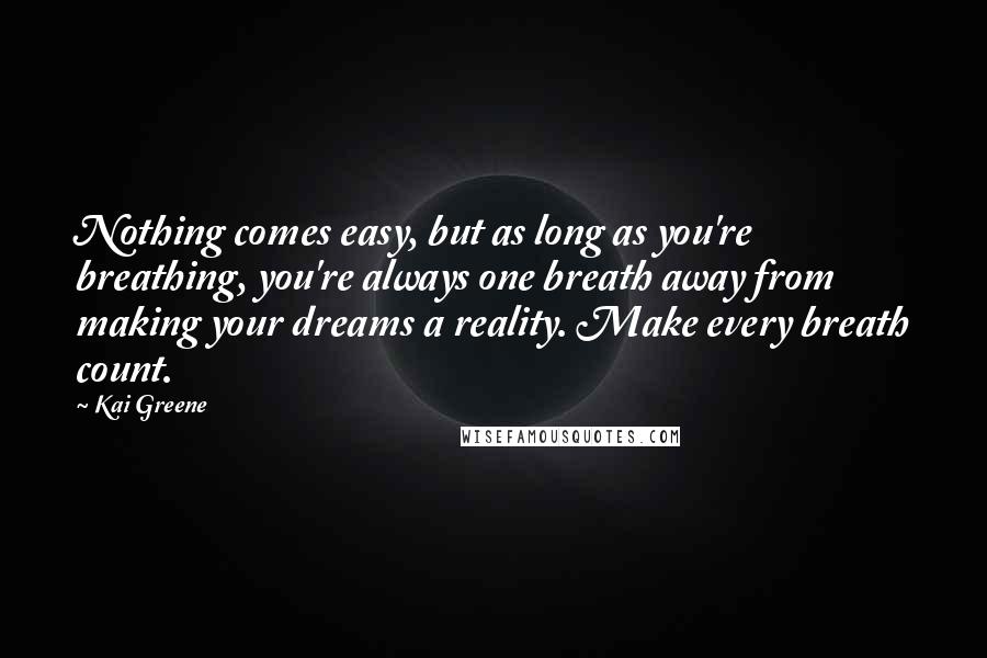 Kai Greene Quotes: Nothing comes easy, but as long as you're breathing, you're always one breath away from making your dreams a reality. Make every breath count.