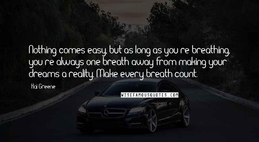 Kai Greene Quotes: Nothing comes easy, but as long as you're breathing, you're always one breath away from making your dreams a reality. Make every breath count.