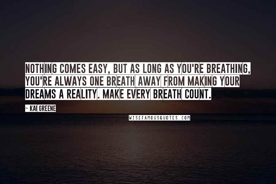 Kai Greene Quotes: Nothing comes easy, but as long as you're breathing, you're always one breath away from making your dreams a reality. Make every breath count.