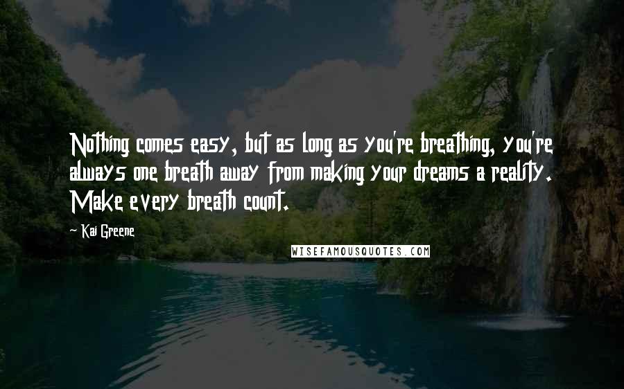 Kai Greene Quotes: Nothing comes easy, but as long as you're breathing, you're always one breath away from making your dreams a reality. Make every breath count.