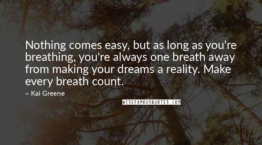 Kai Greene Quotes: Nothing comes easy, but as long as you're breathing, you're always one breath away from making your dreams a reality. Make every breath count.