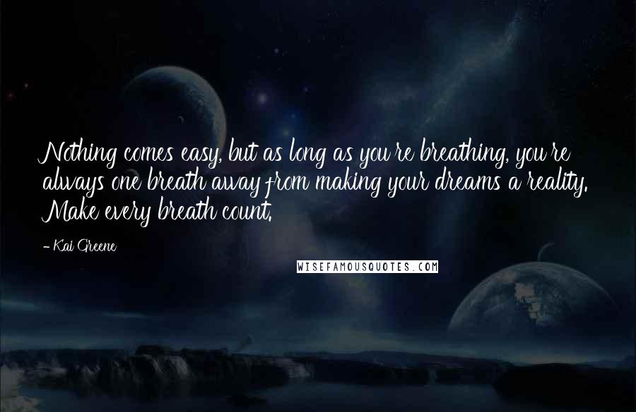 Kai Greene Quotes: Nothing comes easy, but as long as you're breathing, you're always one breath away from making your dreams a reality. Make every breath count.