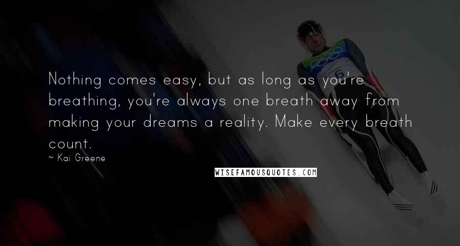 Kai Greene Quotes: Nothing comes easy, but as long as you're breathing, you're always one breath away from making your dreams a reality. Make every breath count.