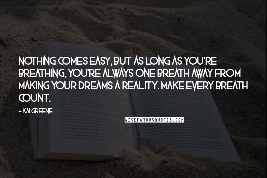 Kai Greene Quotes: Nothing comes easy, but as long as you're breathing, you're always one breath away from making your dreams a reality. Make every breath count.