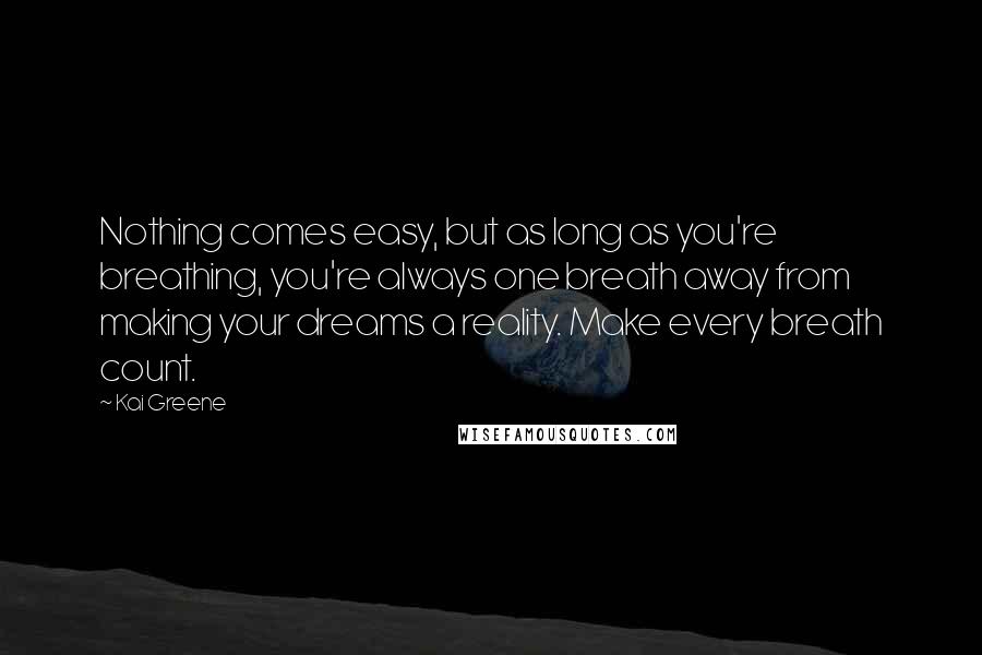 Kai Greene Quotes: Nothing comes easy, but as long as you're breathing, you're always one breath away from making your dreams a reality. Make every breath count.