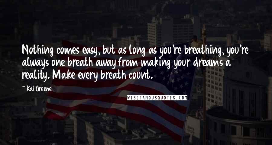 Kai Greene Quotes: Nothing comes easy, but as long as you're breathing, you're always one breath away from making your dreams a reality. Make every breath count.