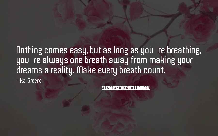 Kai Greene Quotes: Nothing comes easy, but as long as you're breathing, you're always one breath away from making your dreams a reality. Make every breath count.