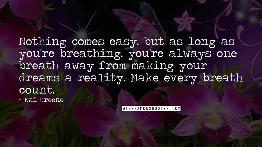 Kai Greene Quotes: Nothing comes easy, but as long as you're breathing, you're always one breath away from making your dreams a reality. Make every breath count.