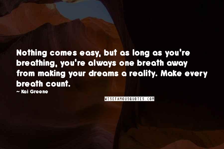 Kai Greene Quotes: Nothing comes easy, but as long as you're breathing, you're always one breath away from making your dreams a reality. Make every breath count.