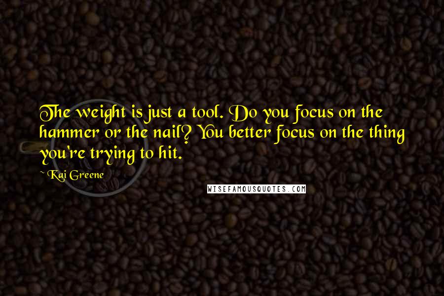 Kai Greene Quotes: The weight is just a tool. Do you focus on the hammer or the nail? You better focus on the thing you're trying to hit.