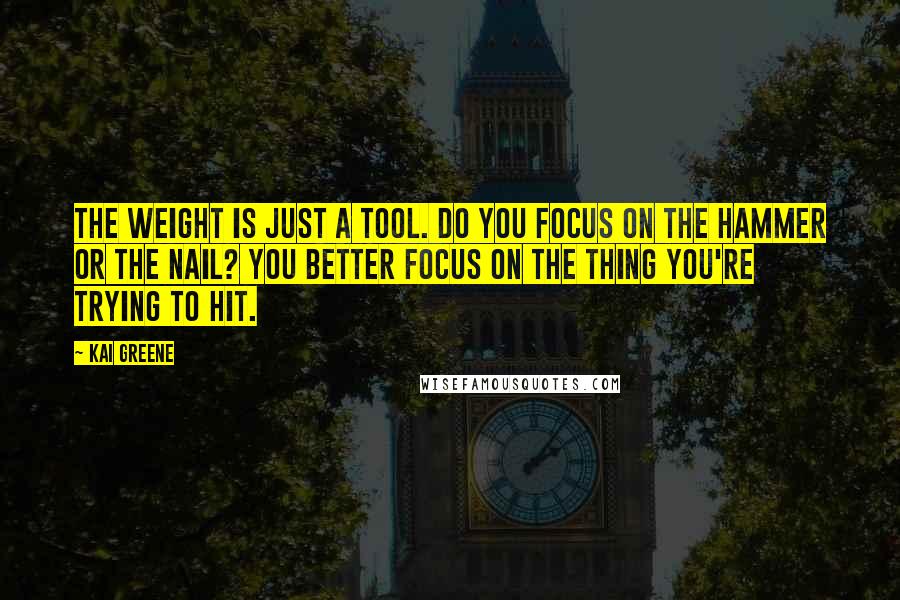 Kai Greene Quotes: The weight is just a tool. Do you focus on the hammer or the nail? You better focus on the thing you're trying to hit.