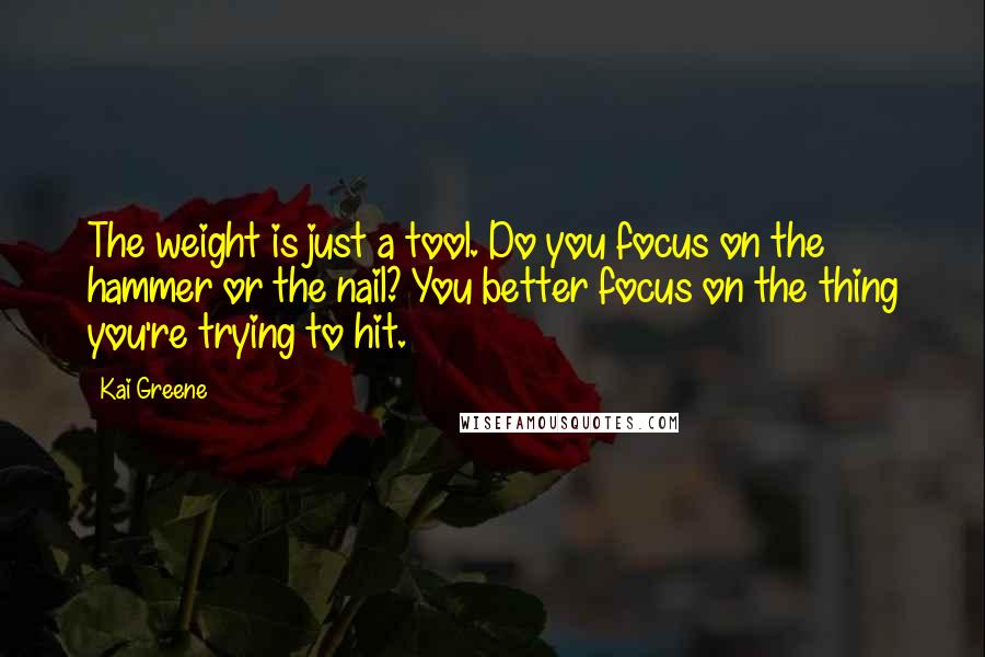 Kai Greene Quotes: The weight is just a tool. Do you focus on the hammer or the nail? You better focus on the thing you're trying to hit.