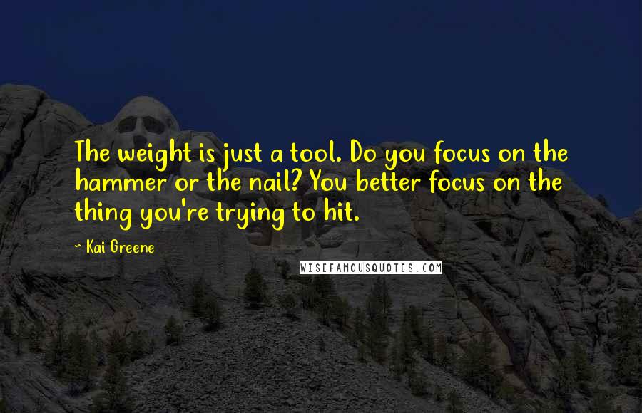 Kai Greene Quotes: The weight is just a tool. Do you focus on the hammer or the nail? You better focus on the thing you're trying to hit.