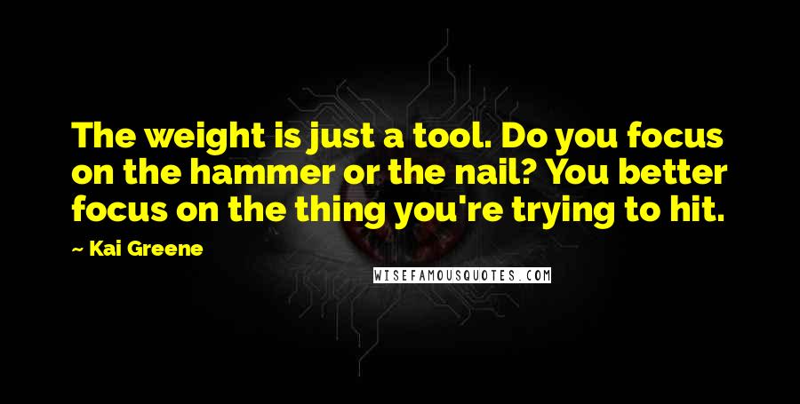 Kai Greene Quotes: The weight is just a tool. Do you focus on the hammer or the nail? You better focus on the thing you're trying to hit.