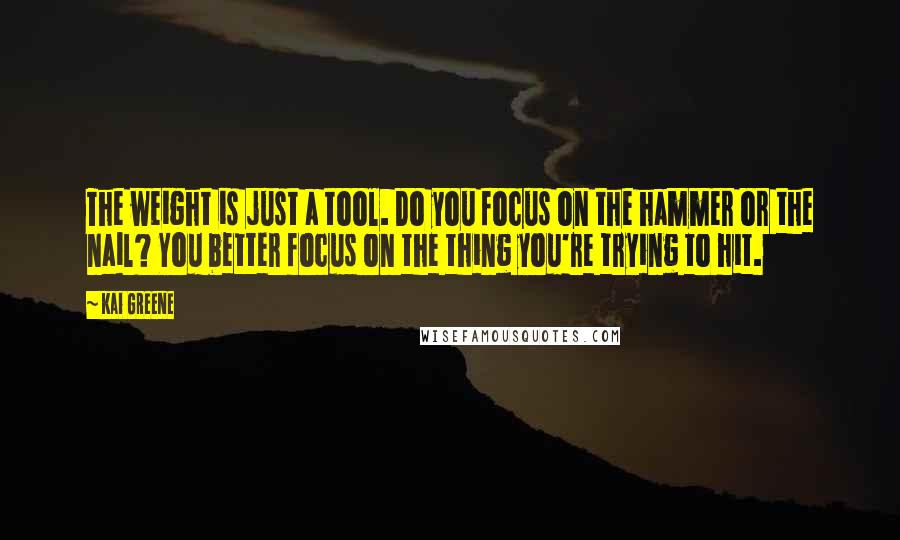 Kai Greene Quotes: The weight is just a tool. Do you focus on the hammer or the nail? You better focus on the thing you're trying to hit.