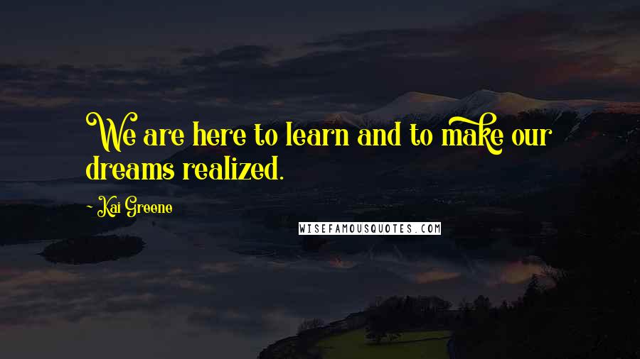 Kai Greene Quotes: We are here to learn and to make our dreams realized.