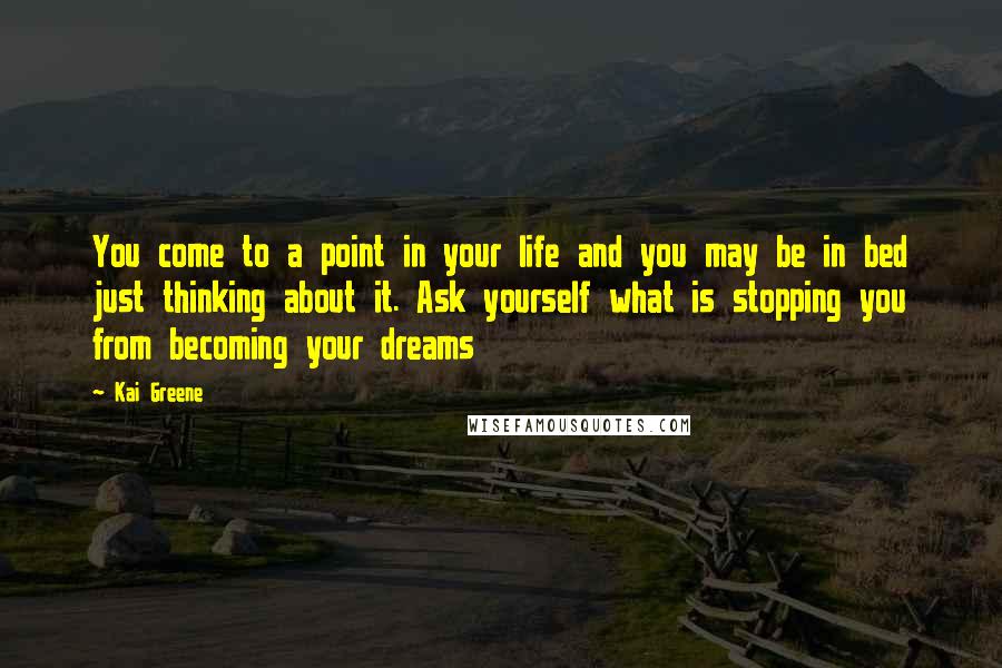 Kai Greene Quotes: You come to a point in your life and you may be in bed just thinking about it. Ask yourself what is stopping you from becoming your dreams