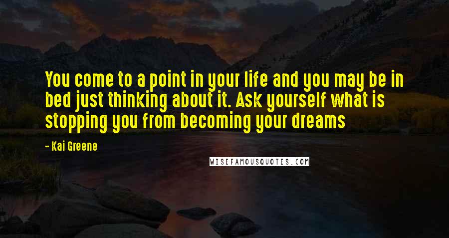 Kai Greene Quotes: You come to a point in your life and you may be in bed just thinking about it. Ask yourself what is stopping you from becoming your dreams