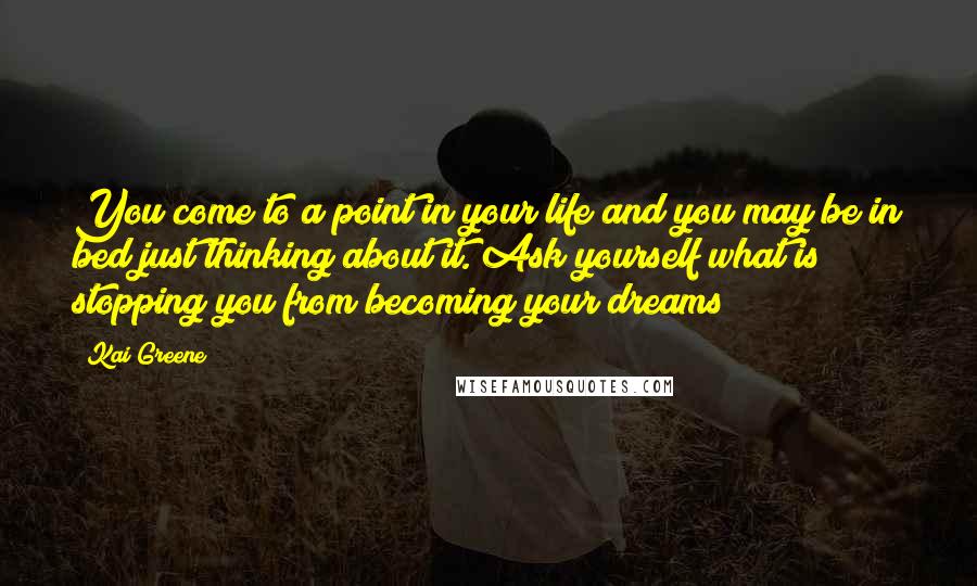Kai Greene Quotes: You come to a point in your life and you may be in bed just thinking about it. Ask yourself what is stopping you from becoming your dreams
