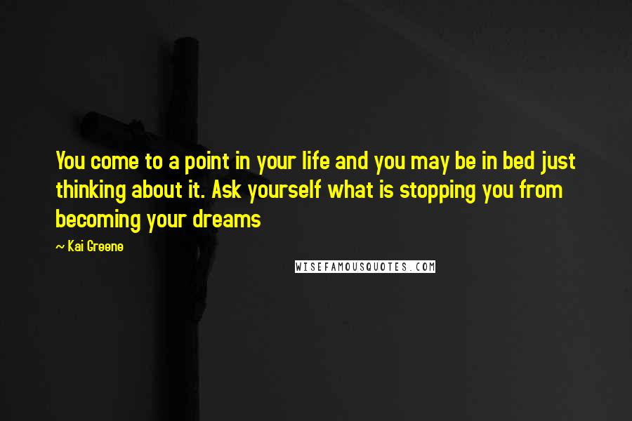 Kai Greene Quotes: You come to a point in your life and you may be in bed just thinking about it. Ask yourself what is stopping you from becoming your dreams