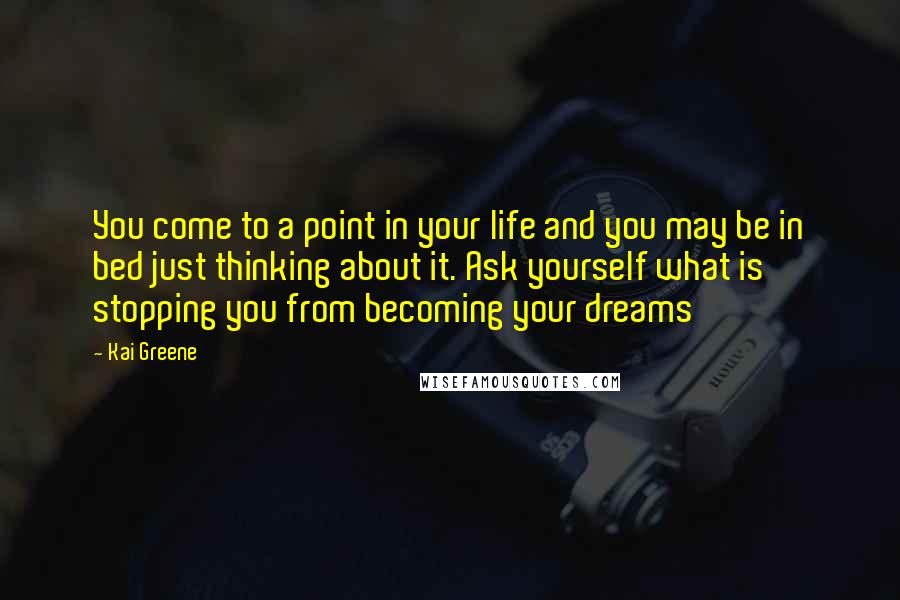 Kai Greene Quotes: You come to a point in your life and you may be in bed just thinking about it. Ask yourself what is stopping you from becoming your dreams