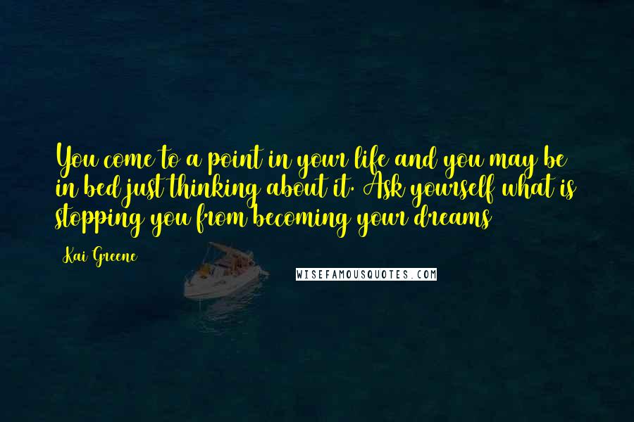 Kai Greene Quotes: You come to a point in your life and you may be in bed just thinking about it. Ask yourself what is stopping you from becoming your dreams