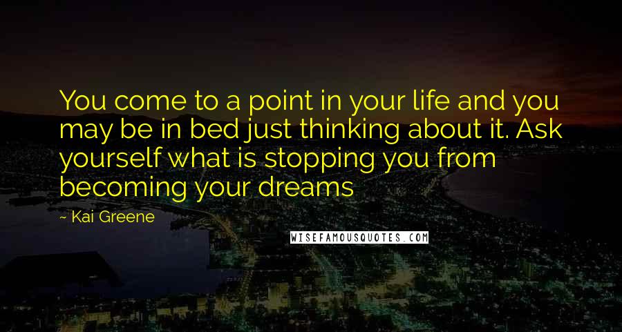 Kai Greene Quotes: You come to a point in your life and you may be in bed just thinking about it. Ask yourself what is stopping you from becoming your dreams