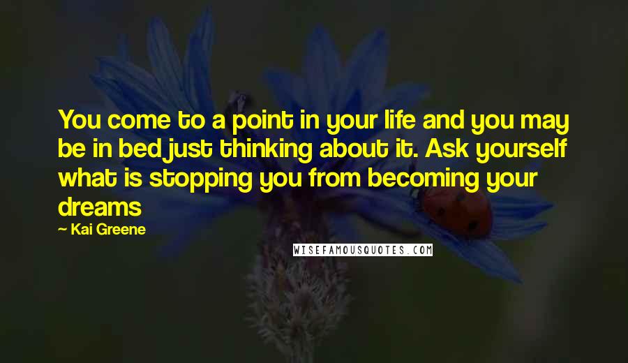 Kai Greene Quotes: You come to a point in your life and you may be in bed just thinking about it. Ask yourself what is stopping you from becoming your dreams