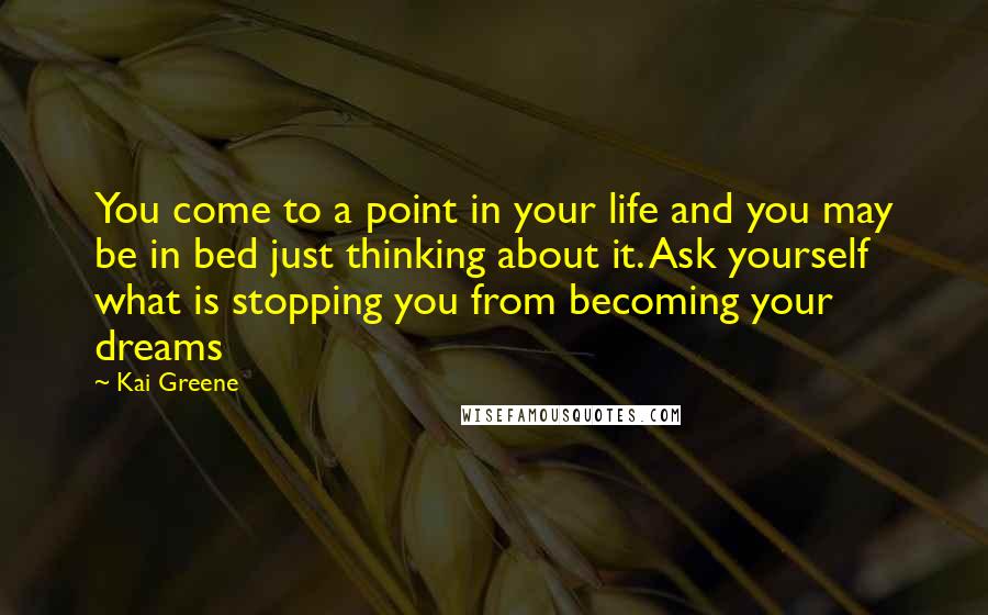 Kai Greene Quotes: You come to a point in your life and you may be in bed just thinking about it. Ask yourself what is stopping you from becoming your dreams