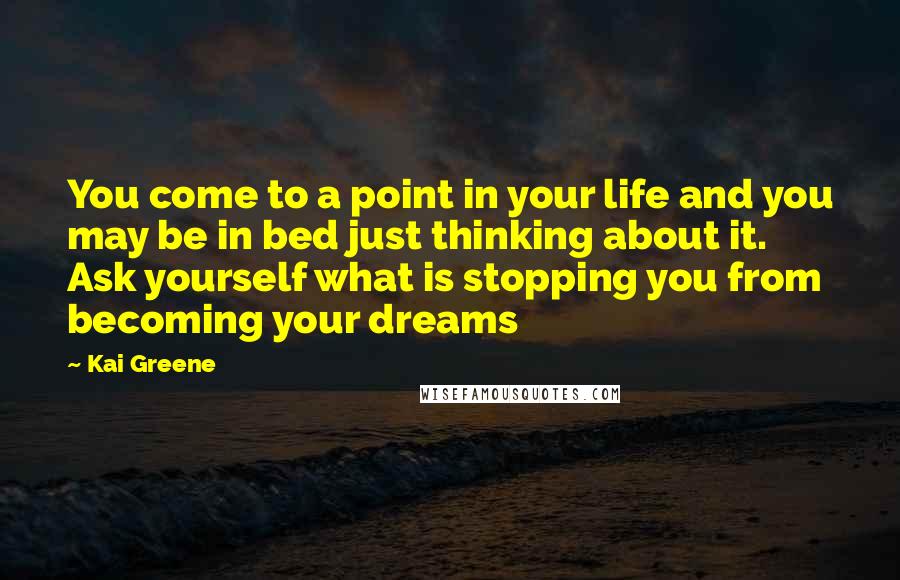 Kai Greene Quotes: You come to a point in your life and you may be in bed just thinking about it. Ask yourself what is stopping you from becoming your dreams