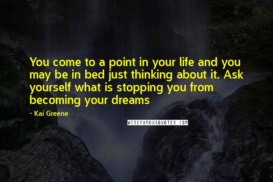 Kai Greene Quotes: You come to a point in your life and you may be in bed just thinking about it. Ask yourself what is stopping you from becoming your dreams