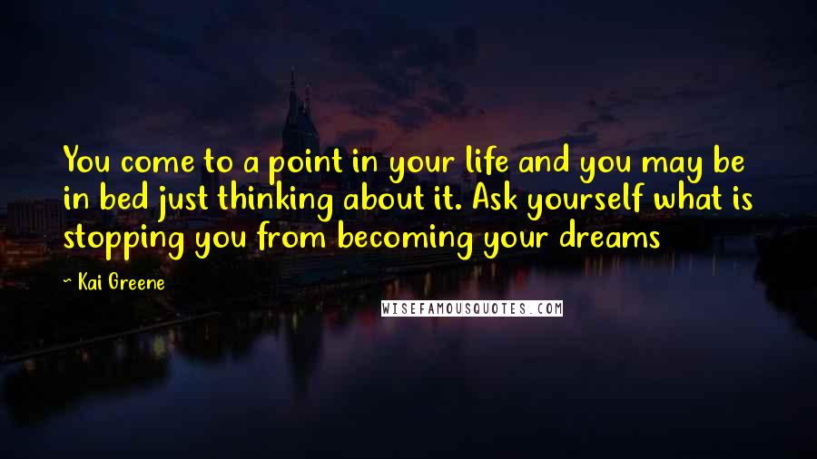 Kai Greene Quotes: You come to a point in your life and you may be in bed just thinking about it. Ask yourself what is stopping you from becoming your dreams