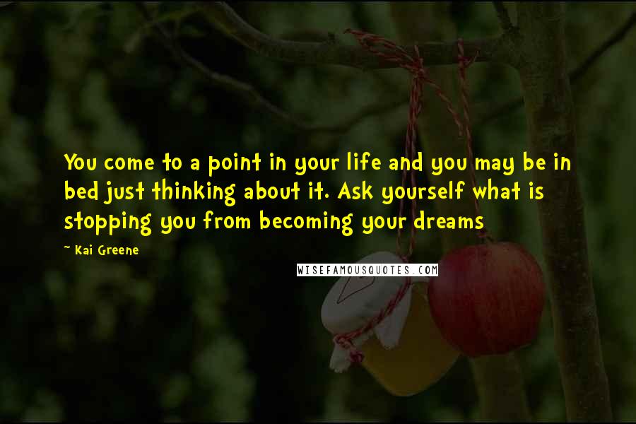 Kai Greene Quotes: You come to a point in your life and you may be in bed just thinking about it. Ask yourself what is stopping you from becoming your dreams