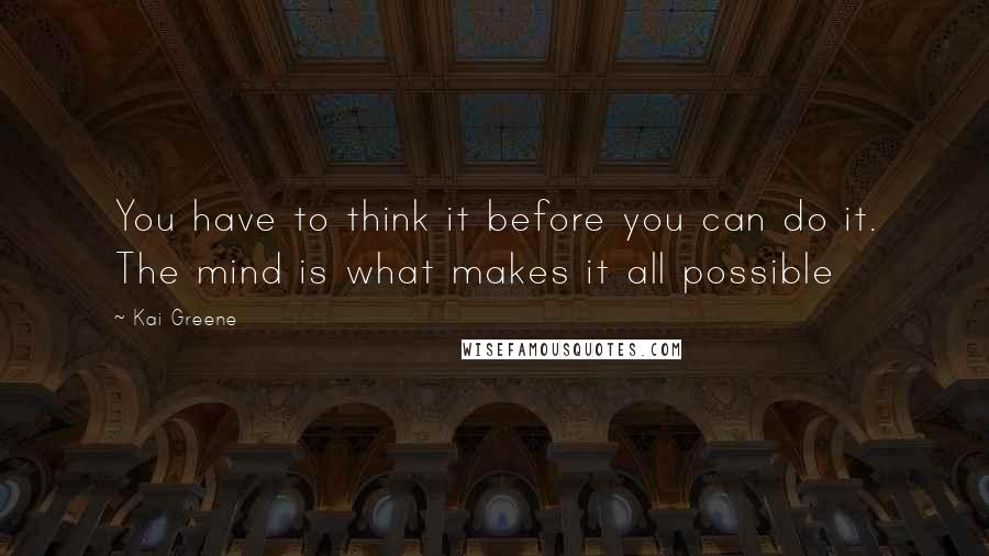 Kai Greene Quotes: You have to think it before you can do it. The mind is what makes it all possible