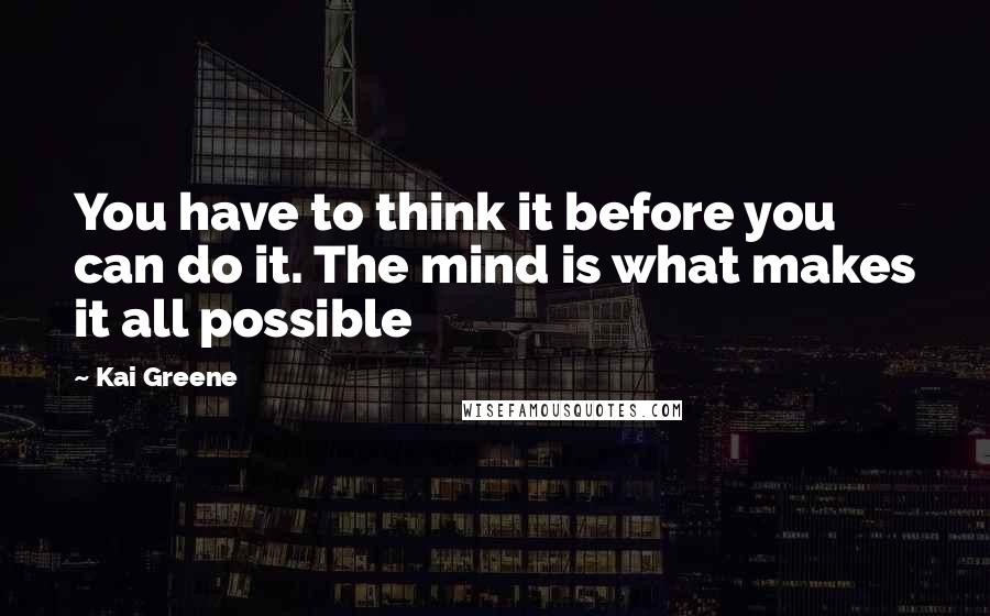 Kai Greene Quotes: You have to think it before you can do it. The mind is what makes it all possible