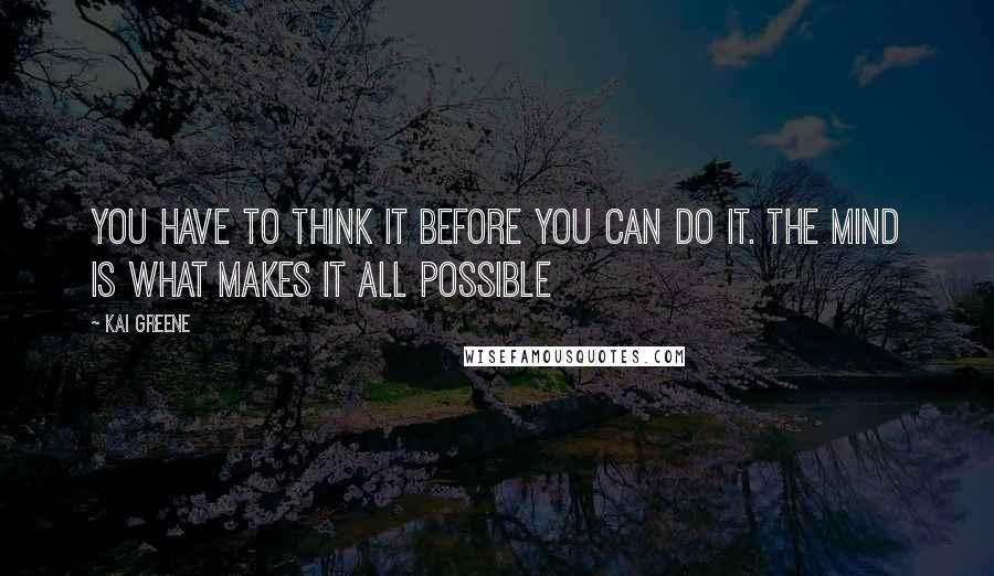 Kai Greene Quotes: You have to think it before you can do it. The mind is what makes it all possible