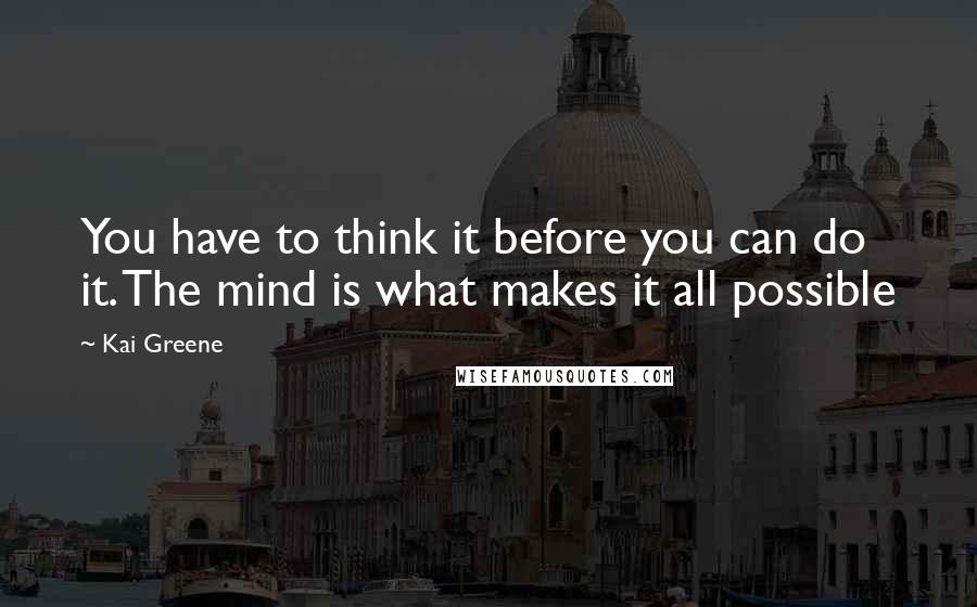 Kai Greene Quotes: You have to think it before you can do it. The mind is what makes it all possible