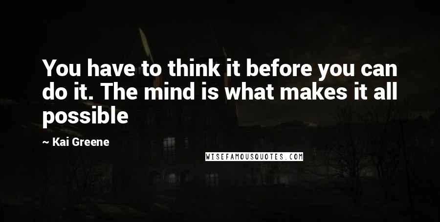 Kai Greene Quotes: You have to think it before you can do it. The mind is what makes it all possible