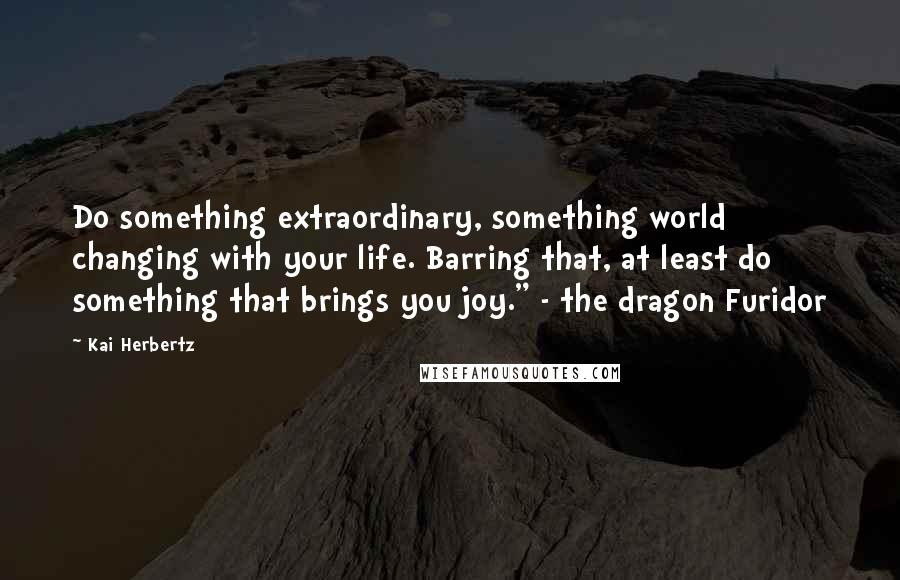 Kai Herbertz Quotes: Do something extraordinary, something world changing with your life. Barring that, at least do something that brings you joy." - the dragon Furidor