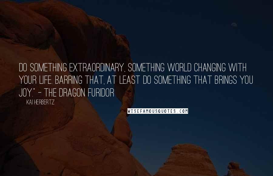 Kai Herbertz Quotes: Do something extraordinary, something world changing with your life. Barring that, at least do something that brings you joy." - the dragon Furidor