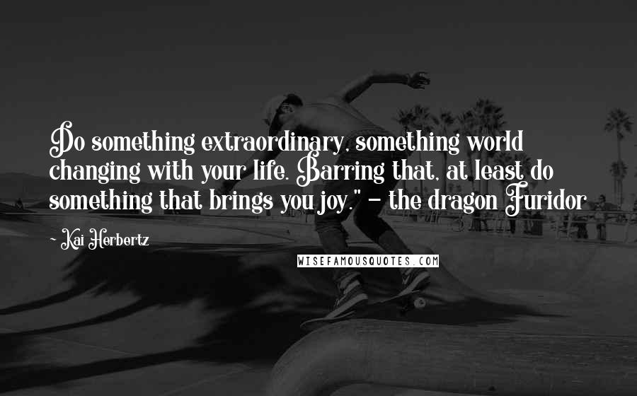 Kai Herbertz Quotes: Do something extraordinary, something world changing with your life. Barring that, at least do something that brings you joy." - the dragon Furidor
