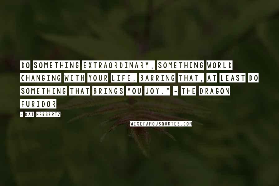 Kai Herbertz Quotes: Do something extraordinary, something world changing with your life. Barring that, at least do something that brings you joy." - the dragon Furidor