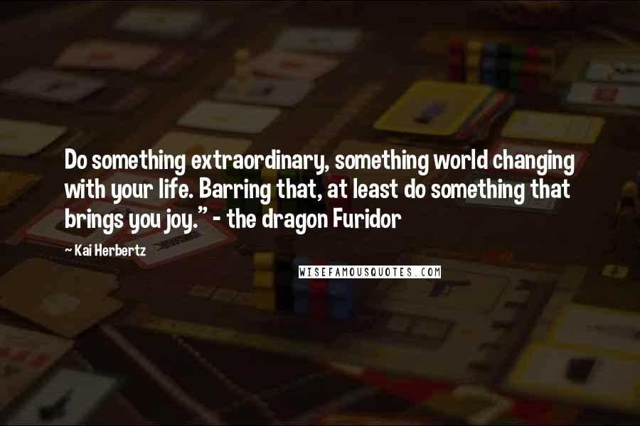 Kai Herbertz Quotes: Do something extraordinary, something world changing with your life. Barring that, at least do something that brings you joy." - the dragon Furidor