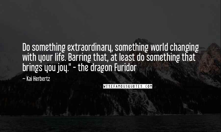 Kai Herbertz Quotes: Do something extraordinary, something world changing with your life. Barring that, at least do something that brings you joy." - the dragon Furidor