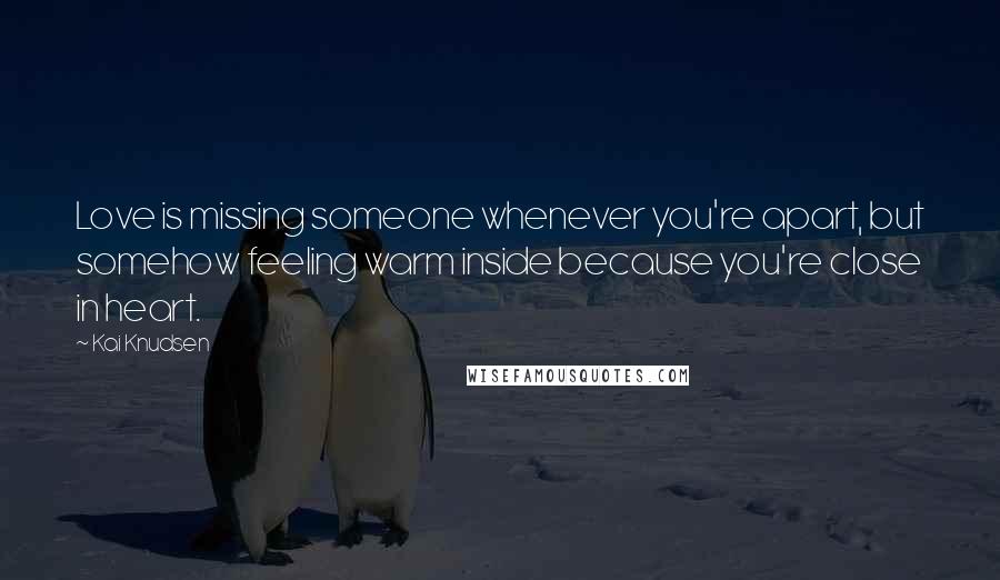 Kai Knudsen Quotes: Love is missing someone whenever you're apart, but somehow feeling warm inside because you're close in heart.